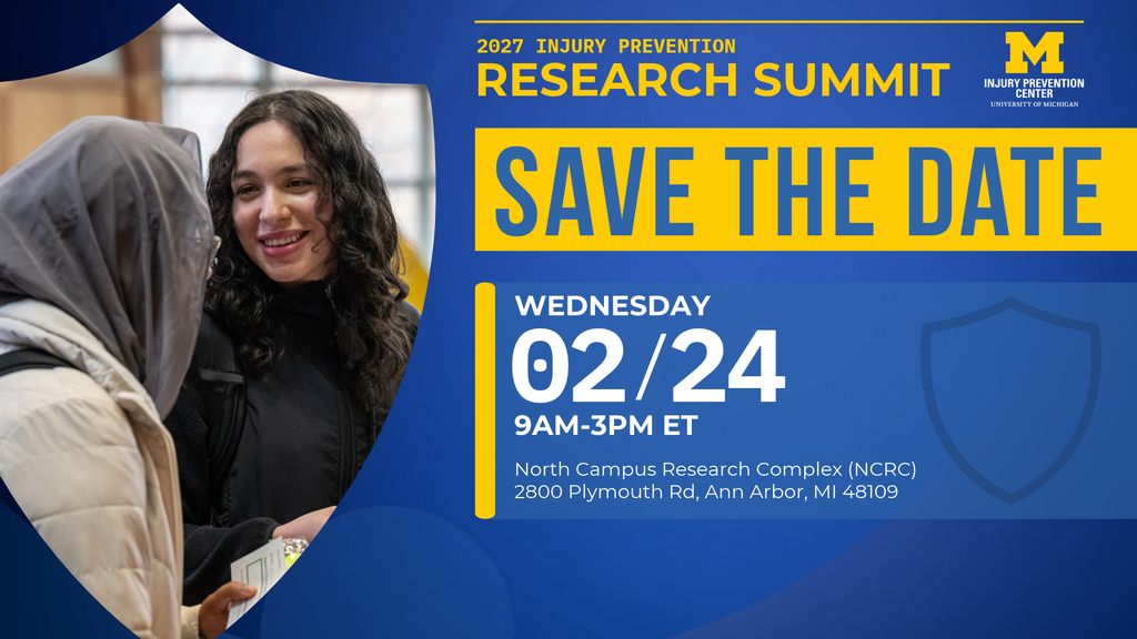 2027 Injury Prevention Research Summit. Save the Dates. Wednesday 2/24 9am-3pm ET. North Campus Research Complex (NCRC), 2800 Plymouth Rd, Ann Arbor, MI 48109.